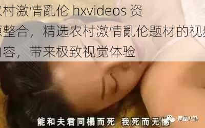 农村激情亂伦 hxvideos 资源整合,精选农村激情亂伦题材的视频内容,带来极致视觉体验