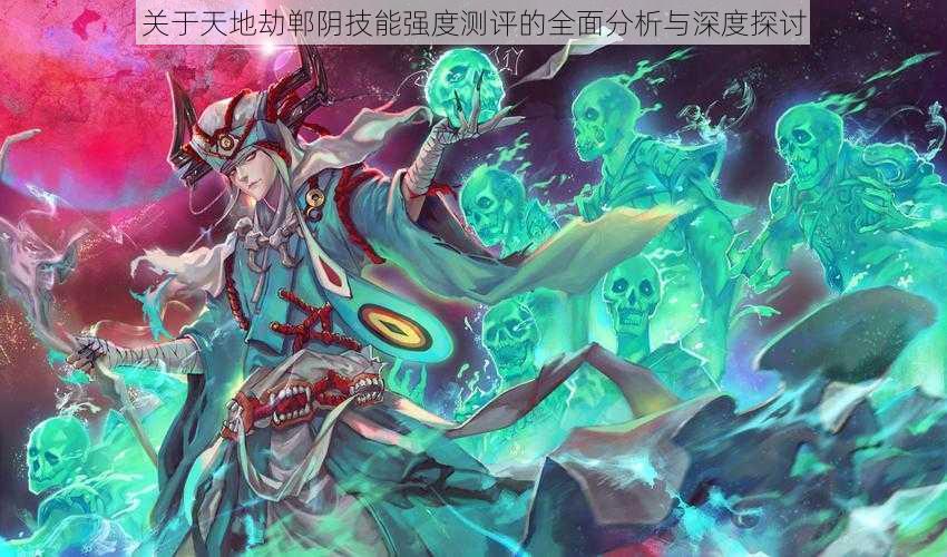 关于天地劫郸阴技能强度测评的全面分析与深度探讨