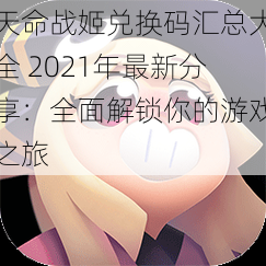 天命战姬兑换码汇总大全 2021年最新分享:全面解锁你的游戏之旅