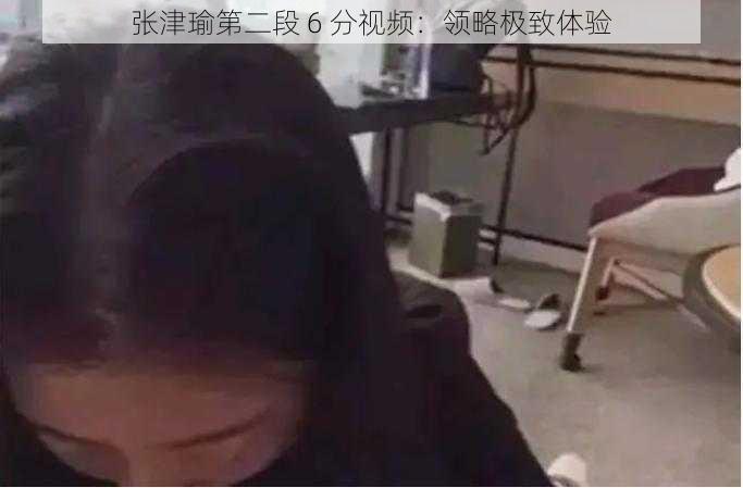 张津瑜第二段 6 分视频:领略极致体验