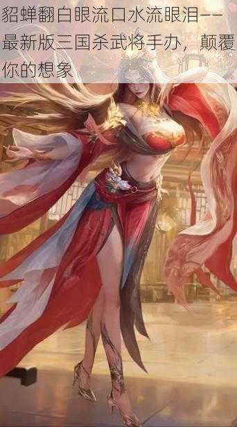 貂蝉翻白眼流口水流眼泪——最新版三国杀武将手办,颠覆你的想象